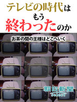 テレビの時代はもう終わったのか　お茶の間の王様はどこへいく
